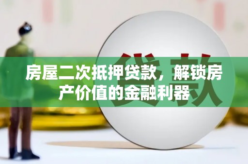 荔城房屋二次抵押贷款，解锁房产价值的金融利器
