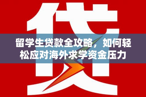 江源留学生贷款全攻略，如何轻松应对海外求学资金压力