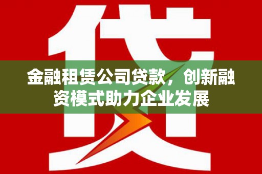 明溪金融租赁公司贷款，创新融资模式助力企业发展