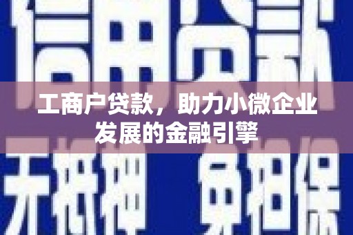 西峡工商户贷款，助力小微企业发展的金融引擎