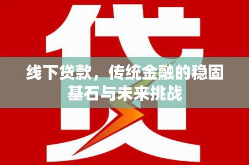 梅河口线下贷款，传统金融的稳固基石与未来挑战