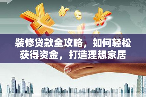 陆川装修贷款全攻略，如何轻松获得资金，打造理想家居