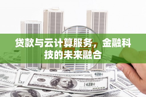 广东贷款与云计算服务，金融科技的未来融合