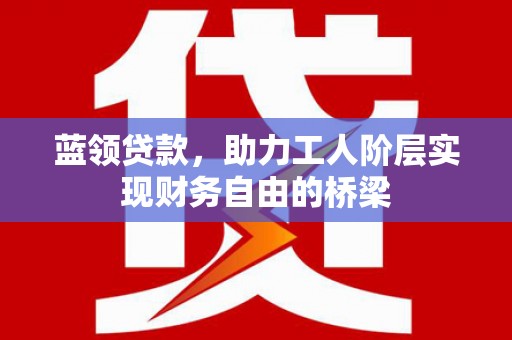 天峨蓝领贷款，助力工人阶层实现财务自由的桥梁