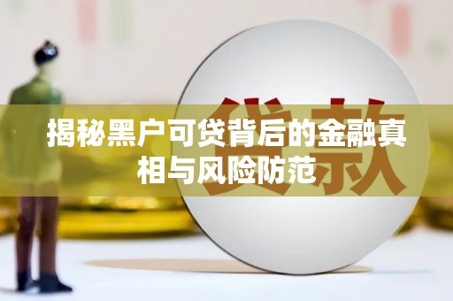 南票揭秘黑户可贷背后的金融真相与风险防范