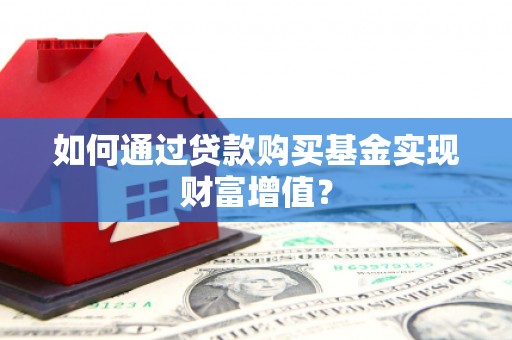 三水如何通过贷款购买基金实现财富增值？