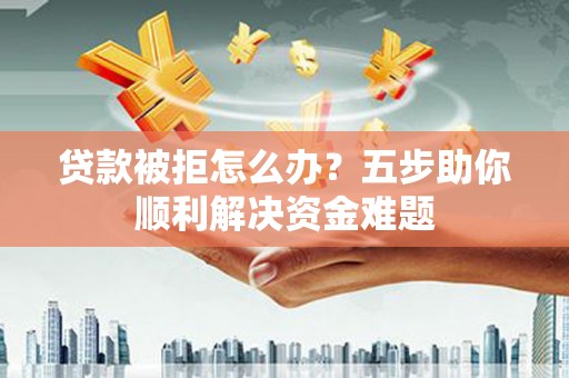 崇左贷款被拒怎么办？五步助你顺利解决资金难题