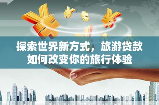 阳春探索世界新方式，旅游贷款如何改变你的旅行体验