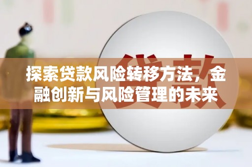 古县探索贷款风险转移方法，金融创新与风险管理的未来