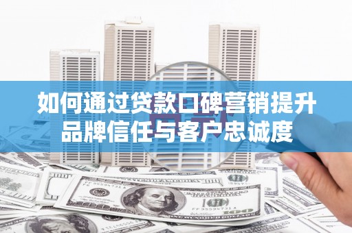 雾峰如何通过贷款口碑营销提升品牌信任与客户忠诚度