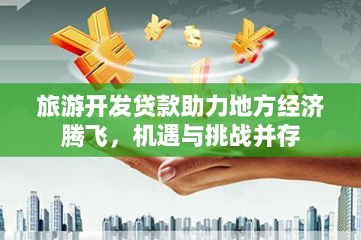临猗旅游开发贷款助力地方经济腾飞，机遇与挑战并存