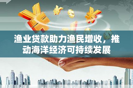 涵江渔业贷款助力渔民增收，推动海洋经济可持续发展