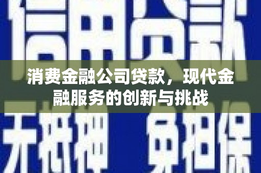 白河消费金融公司贷款，现代金融服务的创新与挑战