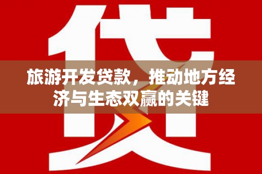 中卫旅游开发贷款，推动地方经济与生态双赢的关键