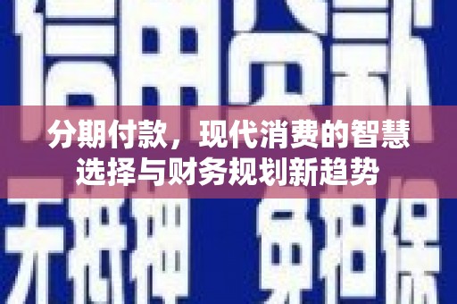 邯山分期付款，现代消费的智慧选择与财务规划新趋势