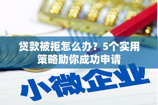天水贷款被拒怎么办？5个实用策略助你成功申请