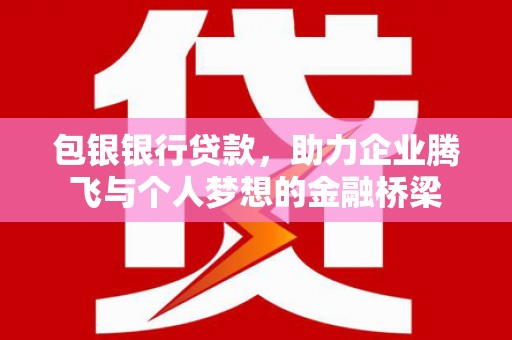 正宁包银银行贷款，助力企业腾飞与个人梦想的金融桥梁