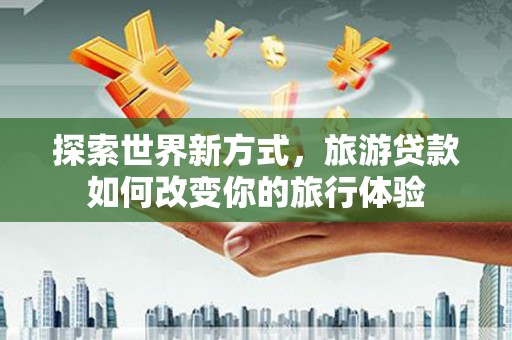 庄浪探索世界新方式，旅游贷款如何改变你的旅行体验
