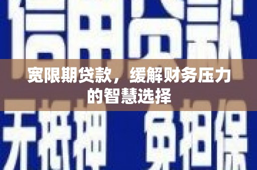 威海宽限期贷款，缓解财务压力的智慧选择