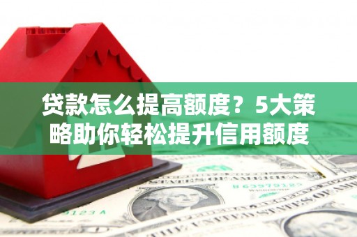 芮城贷款怎么提高额度？5大策略助你轻松提升信用额度