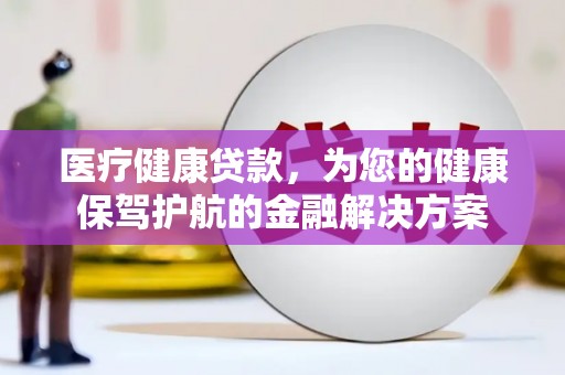 门头沟医疗健康贷款，为您的健康保驾护航的金融解决方案