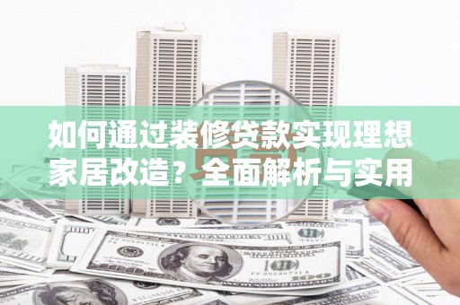 临漳如何通过装修贷款实现理想家居改造？全面解析与实用指南