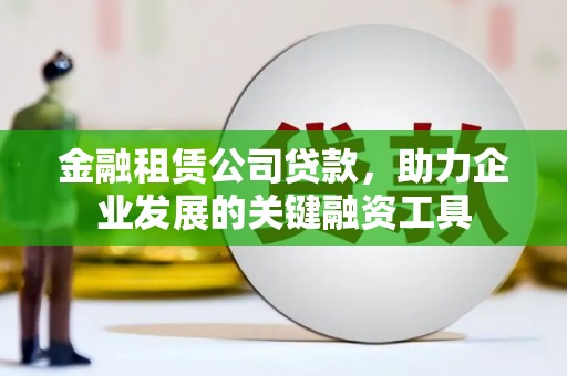 滑县金融租赁公司贷款，助力企业发展的关键融资工具