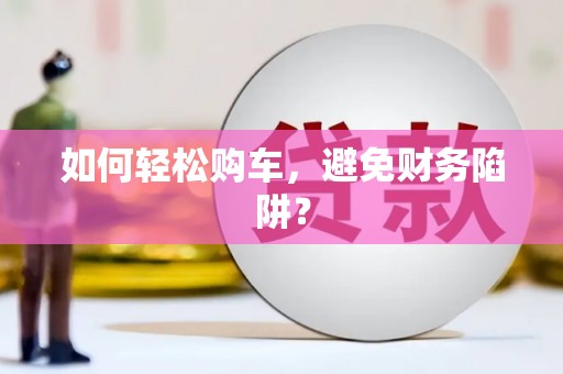 岑巩如何轻松购车，避免财务陷阱？