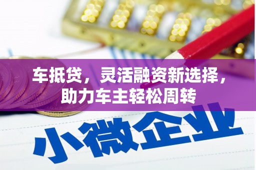 索县车抵贷，灵活融资新选择，助力车主轻松周转