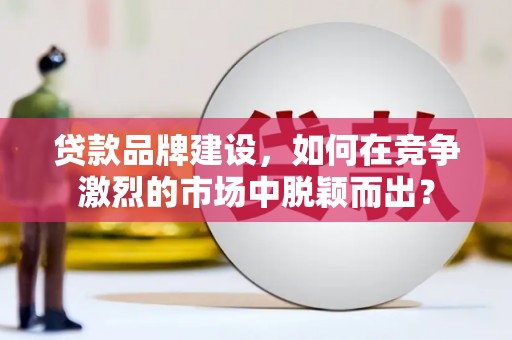 成都贷款品牌建设，如何在竞争激烈的市场中脱颖而出？
