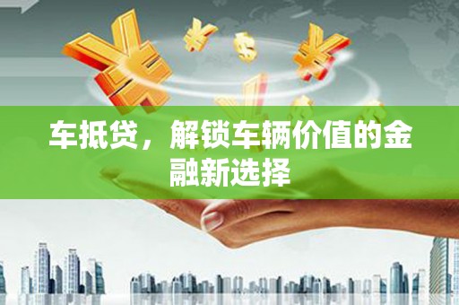 岚山车抵贷，解锁车辆价值的金融新选择