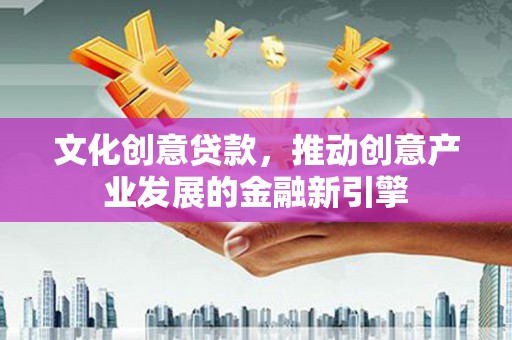 大村文化创意贷款，推动创意产业发展的金融新引擎