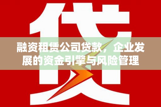 昌平融资租赁公司贷款，企业发展的资金引擎与风险管理