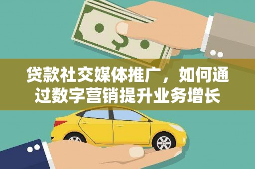 迁西贷款社交媒体推广，如何通过数字营销提升业务增长