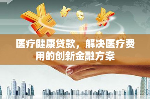 大树医疗健康贷款，解决医疗费用的创新金融方案
