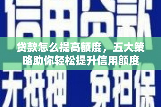 学甲贷款怎么提高额度，五大策略助你轻松提升信用额度