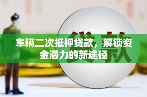 孙吴车辆二次抵押贷款，解锁资金潜力的新途径
