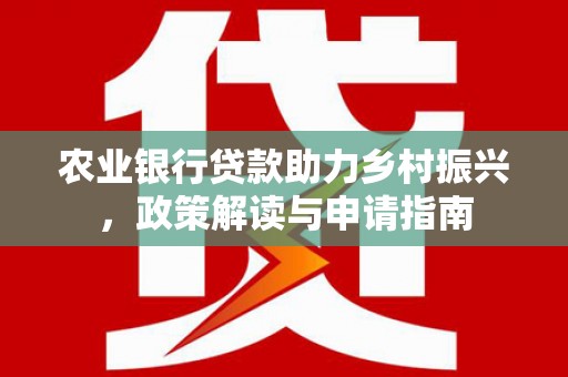 怀来农业银行贷款助力乡村振兴，政策解读与申请指南