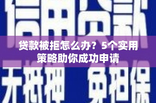 两江新区贷款被拒怎么办？5个实用策略助你成功申请