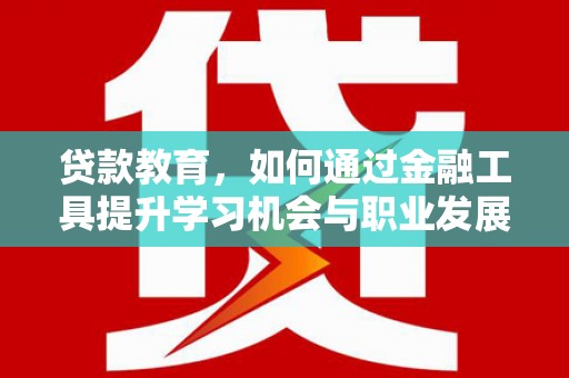 三都贷款教育，如何通过金融工具提升学习机会与职业发展