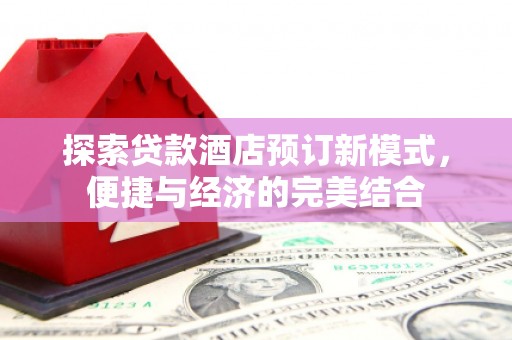 长兴探索贷款酒店预订新模式，便捷与经济的完美结合