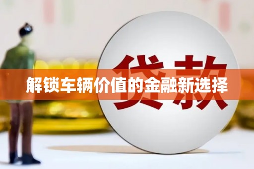 涿鹿解锁车辆价值的金融新选择