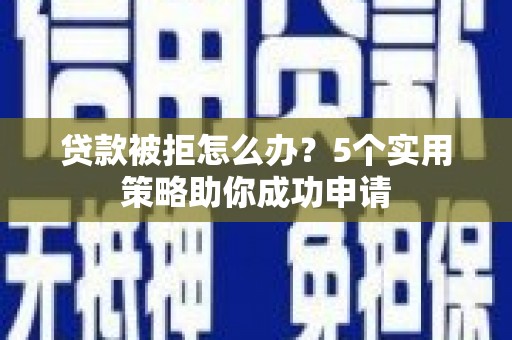 邛崃贷款被拒怎么办？5个实用策略助你成功申请